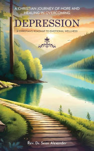 Title: A Christian Journey of Hope and Healing in Overcoming Depression: A Christian's Roadmap to Emotional Wellness, Author: Sean Alexander