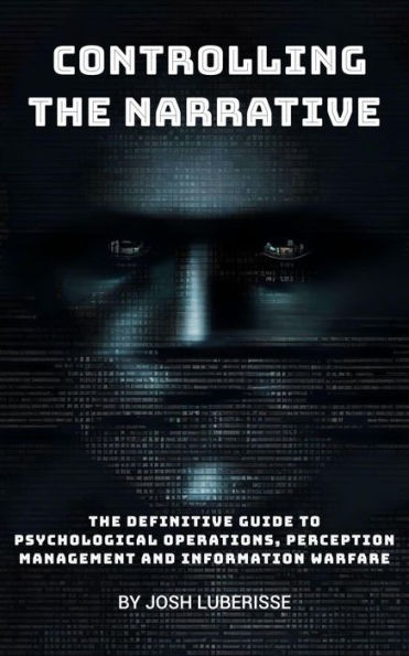 Controlling the Narrative: The Definitive Guide to Psychological Operations, Perception Management, and Information Warfare