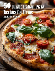 Title: 50 Rustic Italian Pizza Recipes for Home, Author: Kelly Johnson