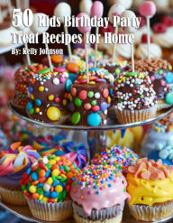 Title: 50 Kids Birthday Party Treat Recipes for Home, Author: Kelly Johnson