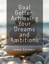 Title: Goal Getter: Achieving Your Dreams and Ambitions, Author: Leone Eziokwu