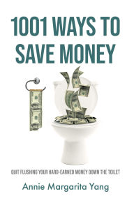 Title: 1001 Ways to Save Money: Quit Flushing Your Hard-Earned Money Down the Toilet, Author: Annie Margarita Yang