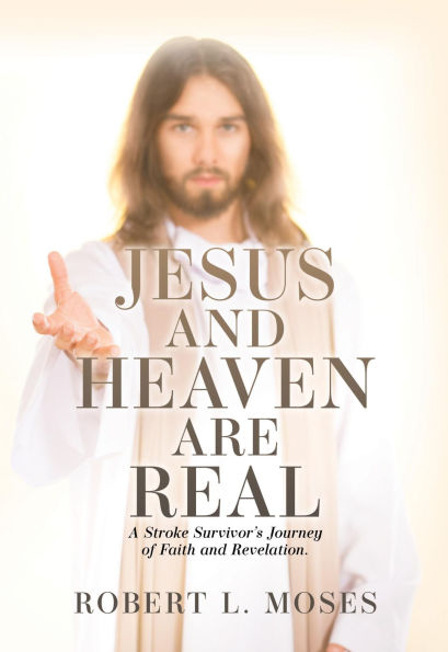 Jesus and Heaven are Real: A Stroke Survivor's Journey of Faith and Revelation.