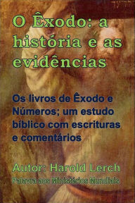 Title: O Êxodo: a história e as evidências: Os livros de Êxodo e Números; um estudo bíblico com escrituras e comentários, Author: Harold Lerch