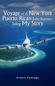 Title: Voyage of A New York Puerto Rican Baby Boomer: Telling My Story, Author: Arturo Santiago