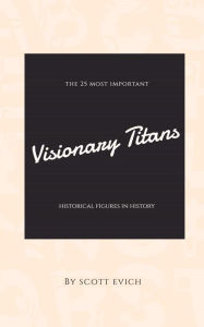 Title: Visionary Titans: The 25 Most Important Historical Figures in History, Author: Scott Evich