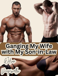 Title: Ganging My Wife with My Son-in-Law: A Forbidden, Hotwife Story, Author: Wilson Deepswallow