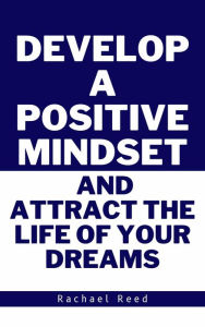 Title: Develop a Positive Mindset and Attract the Life of Your Dreams, Author: Rachael Reed