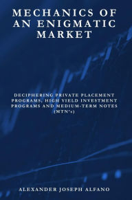 Title: Mechanics of an Enigmatic Market: Deciphering Private Placement Programs, High Yield Investment Programs and Medium-Term Notes (MTN's), Author: Alexander Alfano