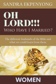 Title: Oh Lord!!! Who Have I Married?: The Different Husbands of the Bible and What We Could Learn from Them, Author: Sandra Ekpenyong