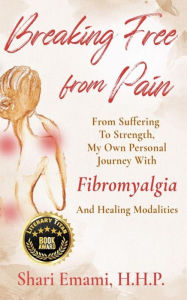 Title: Breaking Free From Pain From Suffering To Strength, My Own Personal Journey With Fibromyalgia And Healing Modalities, Author: Shari Emami