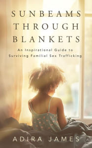 Title: Sunbeams Through Blankets: An Inspirational Guide to Surviving Familial Sex Trafficking, Author: Adira James