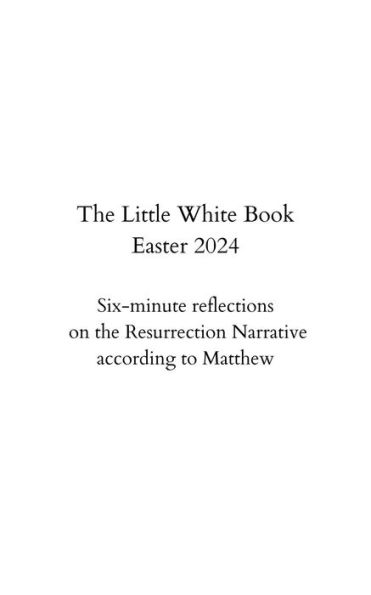 The Little White Book: Six-minute reflections on the Resurrection Narrative according to Matthew: Spend some quiet time with the Lord
