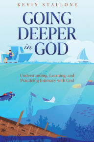 Title: GOING DEEPER IN GOD: Understanding, Learning, and Practicing Intimacy with God, Author: Kevin Stallone