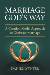Title: Marriage God's Way: A Creation Model Approach to Christian Marriage, Author: Daniel Wynter