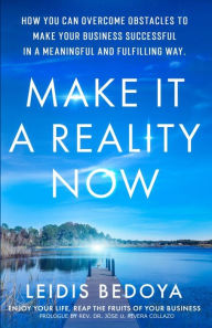 Title: Make it a Reality Now: How you can overcome obstacles to make your business successful in a meaningful and fulfilling way., Author: Leidis Bedoya