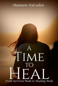 Title: A Time to Heal: From Survival Mode to Healing Mode, Author: Shannon Kilcullen