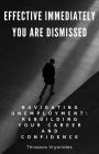 Effective Immediately, You Are Dismissed: Navigating Unemployment: Rebuilding Your Career and Confidence