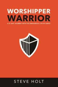 Title: Worshipper Warrior: A 21 Day Journey into the Dangerous Life of David: A 21 Day Journey into the Dangerous Life of David, Author: Steve Holt