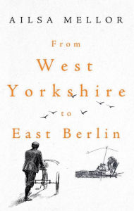 Title: From West Yorkshire to East Berlin, Author: Ailsa Mellor