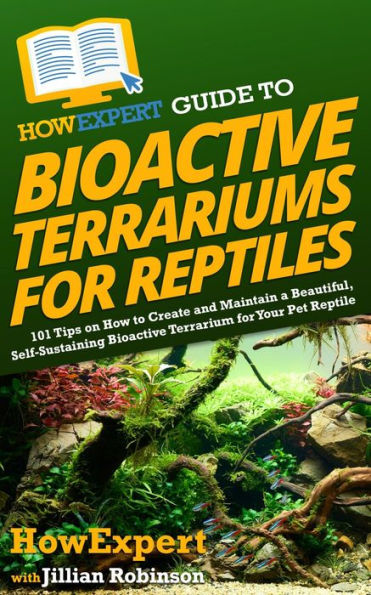 HowExpert Guide to Bioactive Terrariums for Reptiles: 101 Tips on How to Create and Maintain a Beautiful, Self-Sustaining Ecosystem and Habitat for Your Pet Reptile