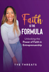 Title: Faith Is The Formula: Unlocking the Power of Faith in Entreprenership, Author: Tye Threats