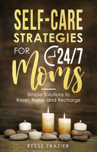 Title: Self-Care Strategies for 24/7 Moms: Simple Solutions to Reset, Relax, and Recharge, Author: Reese Frazier