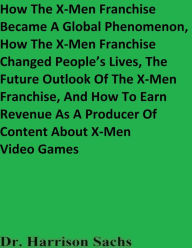 Title: How The X-Men Franchise Became A Global Phenomenon And How The X-Men Franchise Changed People's Lives, Author: Dr. Harrison Sachs