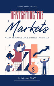 Title: Navigating the Markets: A Comprehensive Guide to Investing Wisely, Author: William Jones
