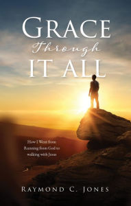Title: Grace Through It All: How I Went from Running from God to walking with Jesus, Author: Raymond C. Jones