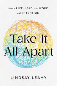 Title: Take It All Apart: How to Live, Lead, and Work with Intention, Author: Lindsay Leahy