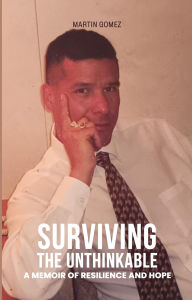 Title: SURVIVING THE UNTHINKABLE: A Memoir Of Resilience And Hope, Author: Martin Gomez