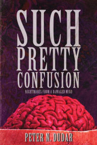 Title: Such Pretty Confusion: Nightmares from a Damaged Mind, Author: Peter N. Dudar