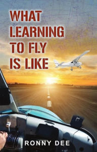 Title: What Learning to Fly Is Like: For Those Who Thought or Are Thinking about It but Never Have Jumped on Board., Author: Ronny Dee