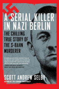 Title: A Serial Killer in Nazi Berlin: The Chilling True Story of the S-Bahn Murderer, Author: Scott Selby