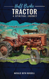 Title: HALF BROKE TRACTOR: A SPIRITUAL JOURNEY, Author: Natalie Beth Russell