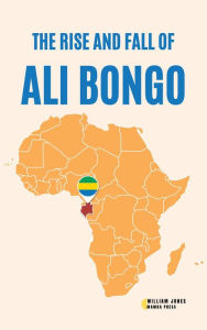 Title: The Rise and Fall of Ali Bongo, Author: William Jones