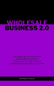 Title: Wholesale Business 2.0: Navigating the Future: Preparing for the Future: Challenges and Opportunities, Author: Raffaele Felaco