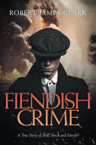 Title: Fiendish Crime: A True Story of Shell Shock and Murder, Author: Robert James Clark