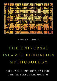 Title: The Universal Islamic Education Methodology: The Taxonomy of Zikar for the Intellectual Muslim, Author: Roohi A. Ahmad