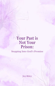 Title: Your Past Is Not Your Prison: Stepping Into God's Promise, Author: Joy Riley