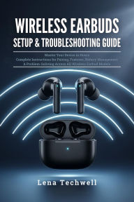Title: Wireless Earbuds Setup & Troubleshooting Guide: Master Your Device in Hours: Complete Instructions for Pairing, Features, Battery Management & Problem-Solving Across Al, Author: Lena Techwell