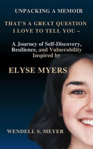 Title: UNPACKING A MEMOIR THAT'S A GREAT QUESTION I LOVE TO TELL YOU: A Journey of SelfDiscovery, Resilience, and Vulnerability Inspired by ELYSE MYERS, Author: Wendell S. Meyer