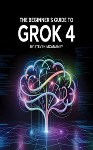 Title: The Beginner's Guide to Grok 4, Author: Steven Mcananey