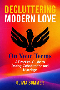 Title: Decluttering Modern Love On Your Terms: A Practical Guide To Dating, Cohabitation and Marriage, Author: Olivia Sommer
