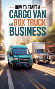 Title: How To Start A Cargo Van And Box Truck Business: A Step-by-Step Guide to Building a Profitable Delivery Service, Author: Corbin Ashford