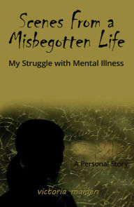 Title: Scenes From a Misbegotten Life: My Struggle with Mental Illness, Author: Victoria Maiden