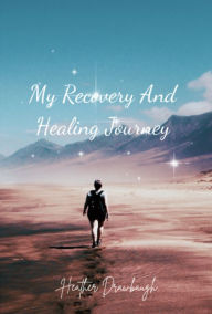 Title: My Recovery And Healing Journey, Author: Heather Drawbaugh