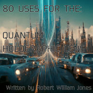 Title: 80 Uses For The: Quantum Holographic Lens, Author: Robert Jones