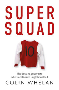 Title: Super Squad: The 60s and 70s greats who transformed English football, Author: Colin Whelan